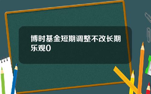 博时基金短期调整不改长期乐观0