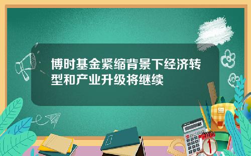 博时基金紧缩背景下经济转型和产业升级将继续