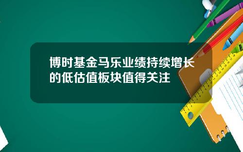 博时基金马乐业绩持续增长的低估值板块值得关注