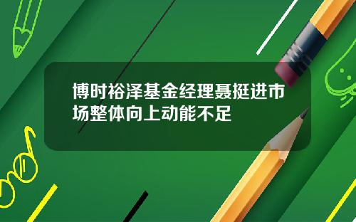 博时裕泽基金经理聂挺进市场整体向上动能不足