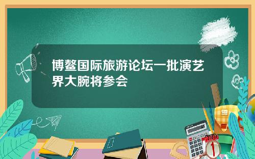 博鳌国际旅游论坛一批演艺界大腕将参会