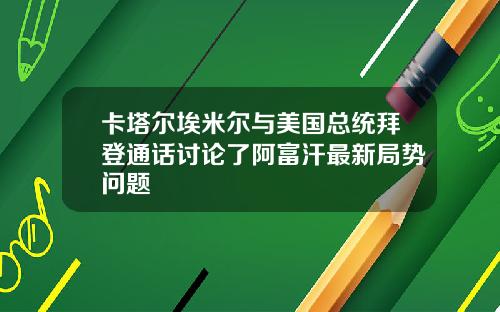 卡塔尔埃米尔与美国总统拜登通话讨论了阿富汗最新局势问题