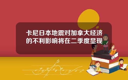 卡尼日本地震对加拿大经济的不利影响将在二季度显现