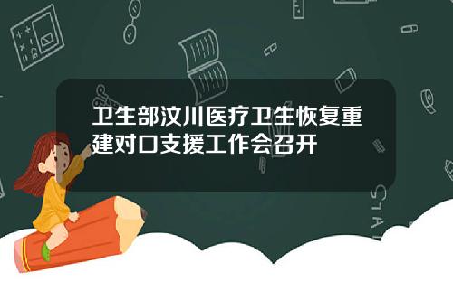 卫生部汶川医疗卫生恢复重建对口支援工作会召开