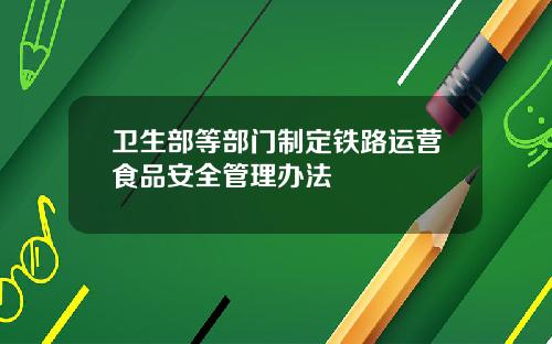 卫生部等部门制定铁路运营食品安全管理办法