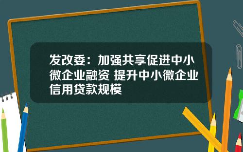 发改委：加强共享促进中小微企业融资 提升中小微企业信用贷款规模