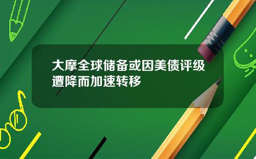 大摩全球储备或因美债评级遭降而加速转移