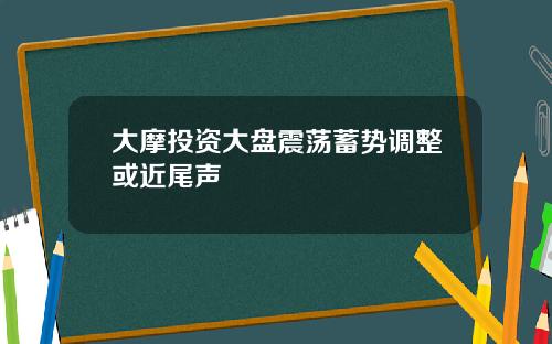 大摩投资大盘震荡蓄势调整或近尾声