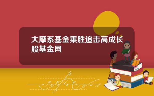 大摩系基金乘胜追击高成长股基金网