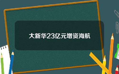 大新华23亿元增资海航