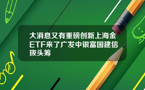 大消息又有重磅创新上海金ETF来了广发中银富国建信拔头筹