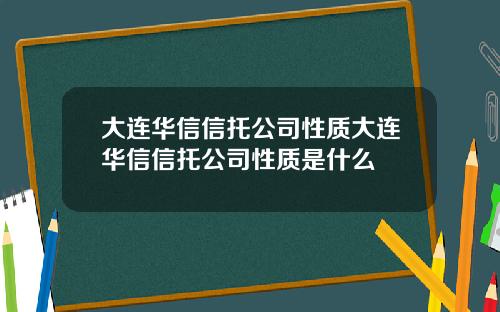 大连华信信托公司性质大连华信信托公司性质是什么