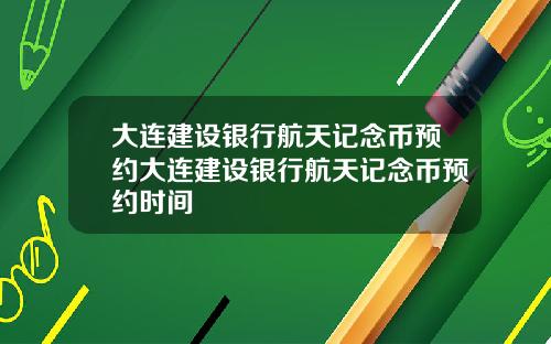 大连建设银行航天记念币预约大连建设银行航天记念币预约时间