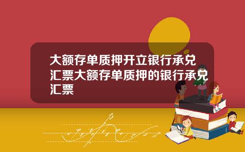 大额存单质押开立银行承兑汇票大额存单质押的银行承兑汇票