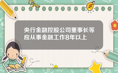 央行金融控股公司董事长等应从事金融工作8年以上