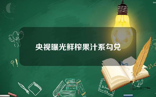 央视曝光鲜榨果汁系勾兑