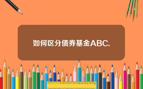 如何区分债券基金ABC.