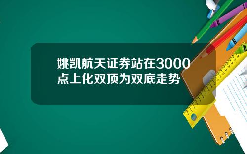 姚凯航天证券站在3000点上化双顶为双底走势