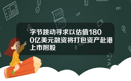 字节跳动寻求以估值1800亿美元融资将打包资产赴港上市附股