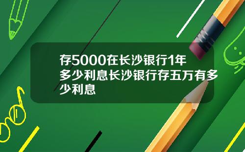 存5000在长沙银行1年多少利息长沙银行存五万有多少利息