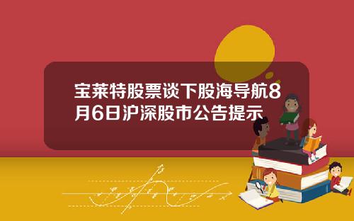 宝莱特股票谈下股海导航8月6日沪深股市公告提示