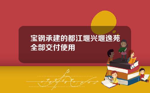 宝钢承建的都江堰兴堰逸苑全部交付使用