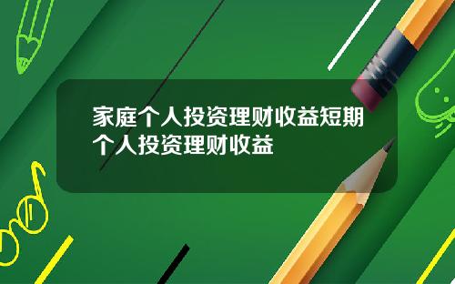 家庭个人投资理财收益短期个人投资理财收益