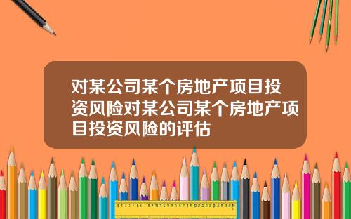 对某公司某个房地产项目投资风险对某公司某个房地产项目投资风险的评估