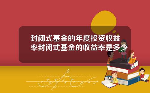 封闭式基金的年度投资收益率封闭式基金的收益率是多少