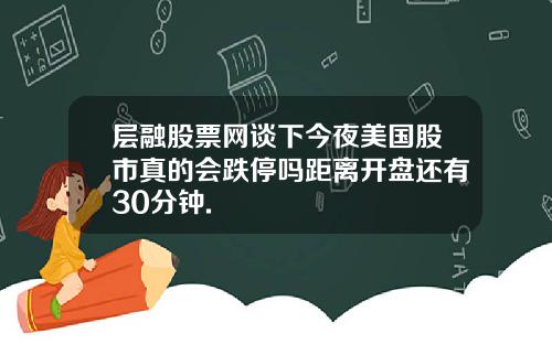 层融股票网谈下今夜美国股市真的会跌停吗距离开盘还有30分钟.