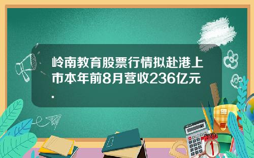 岭南教育股票行情拟赴港上市本年前8月营收236亿元.