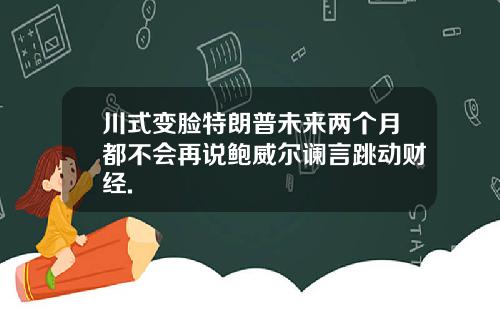 川式变脸特朗普未来两个月都不会再说鲍威尔谰言跳动财经.