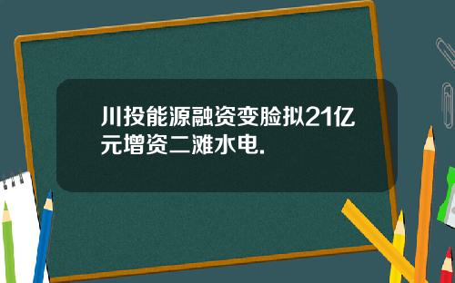 川投能源融资变脸拟21亿元增资二滩水电.