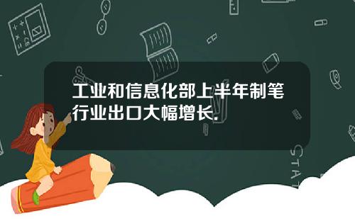 工业和信息化部上半年制笔行业出口大幅增长.