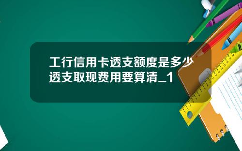 工行信用卡透支额度是多少透支取现费用要算清_1