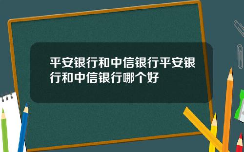 平安银行和中信银行平安银行和中信银行哪个好