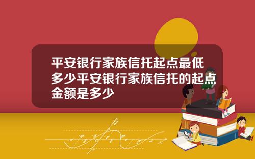 平安银行家族信托起点最低多少平安银行家族信托的起点金额是多少