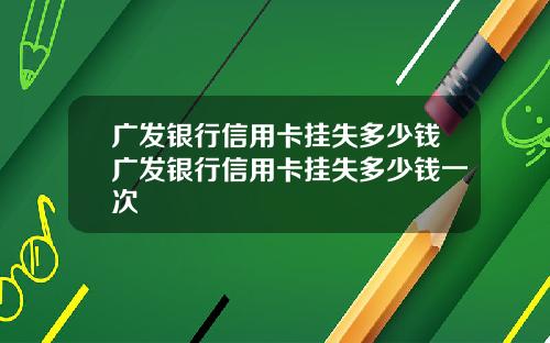 广发银行信用卡挂失多少钱广发银行信用卡挂失多少钱一次