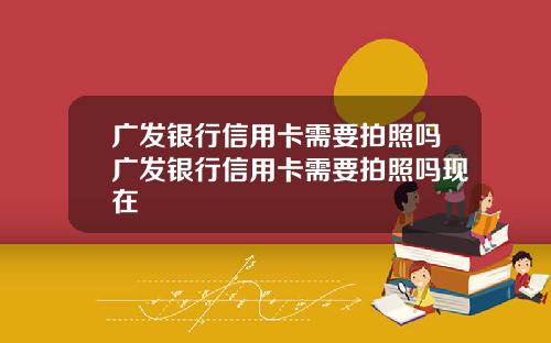 广发银行信用卡需要拍照吗广发银行信用卡需要拍照吗现在