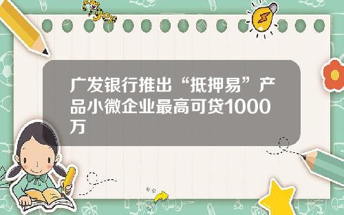 广发银行推出“抵押易”产品小微企业最高可贷1000万