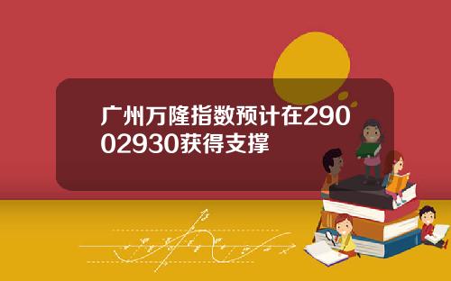 广州万隆指数预计在29002930获得支撑