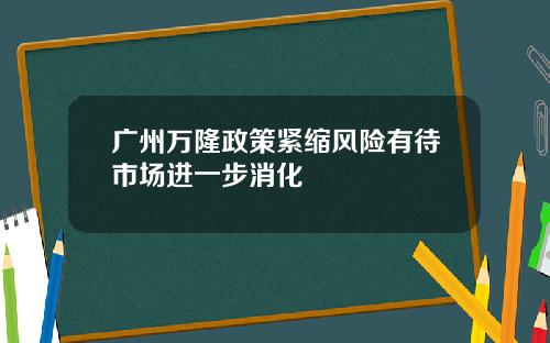 广州万隆政策紧缩风险有待市场进一步消化