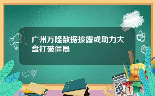 广州万隆数据披露或助力大盘打破僵局