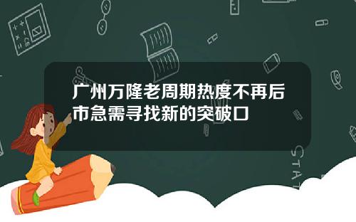 广州万隆老周期热度不再后市急需寻找新的突破口