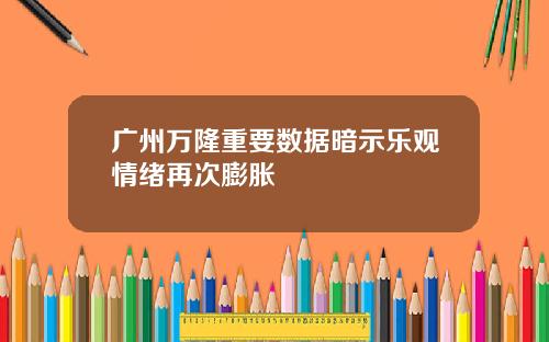 广州万隆重要数据暗示乐观情绪再次膨胀