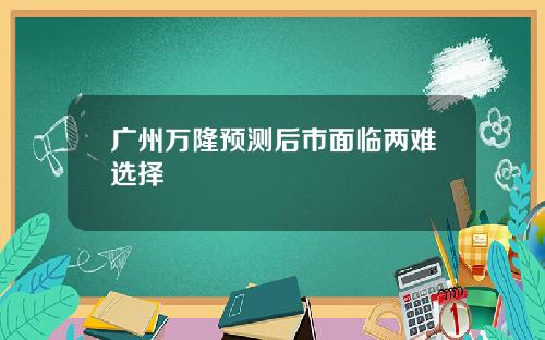 广州万隆预测后市面临两难选择