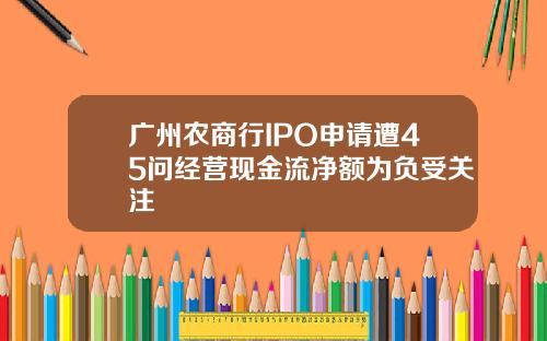 广州农商行IPO申请遭45问经营现金流净额为负受关注