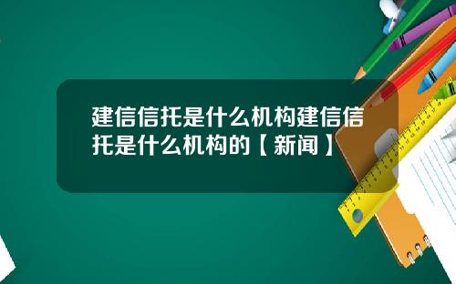 建信信托是什么机构建信信托是什么机构的【新闻】