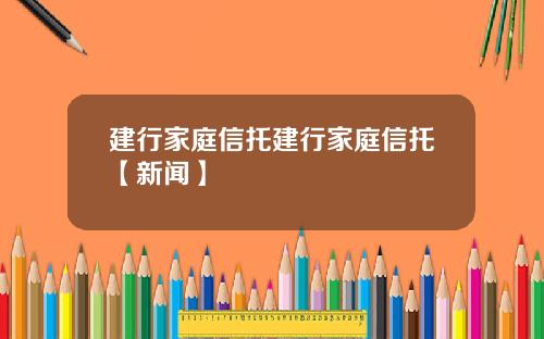 建行家庭信托建行家庭信托【新闻】