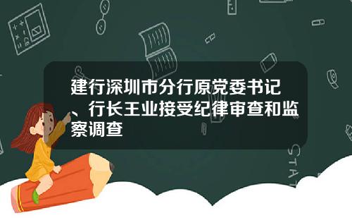 建行深圳市分行原党委书记、行长王业接受纪律审查和监察调查